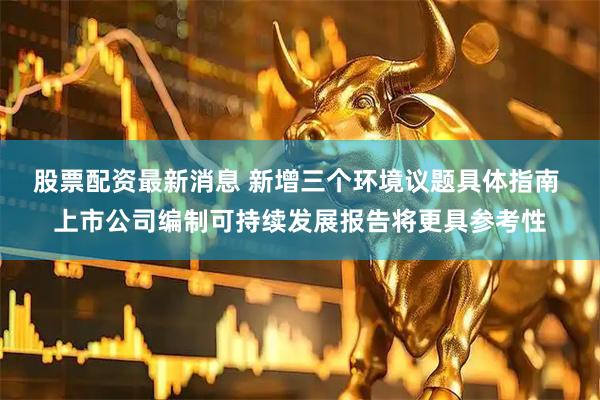 股票配资最新消息 新增三个环境议题具体指南 上市公司编制可持续发展报告将更具参考性