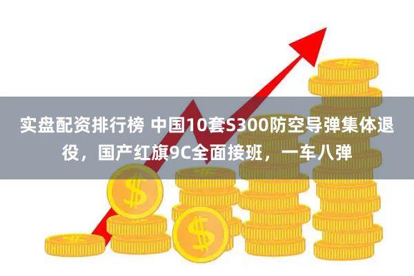 实盘配资排行榜 中国10套S300防空导弹集体退役，国产红旗9C全面接班，一车八弹