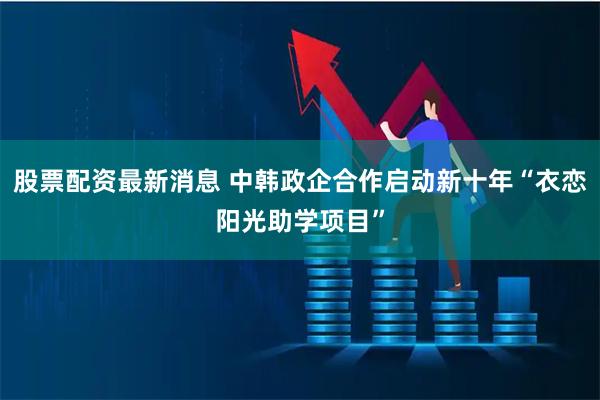 股票配资最新消息 中韩政企合作启动新十年“衣恋阳光助学项目”