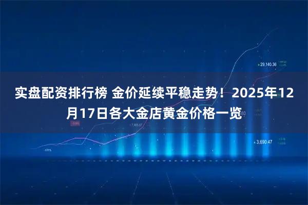 实盘配资排行榜 金价延续平稳走势!2025年12月17日各大金店黄金价格一览