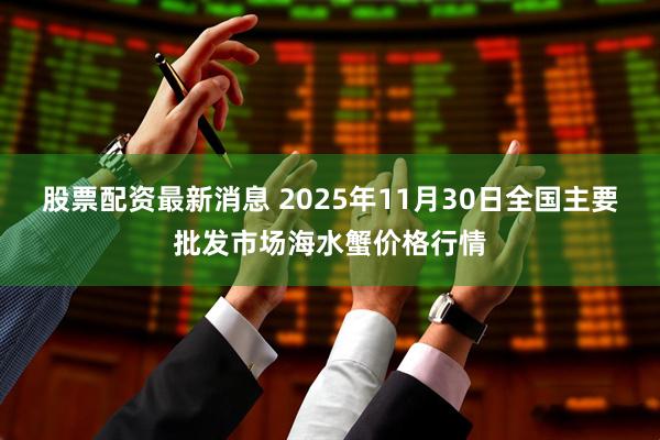 股票配资最新消息 2025年11月30日全国主要批发市场海水蟹价格行情