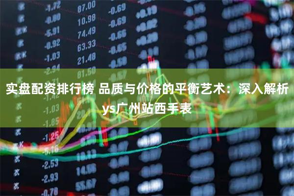 实盘配资排行榜 品质与价格的平衡艺术：深入解析ys广州站西手表