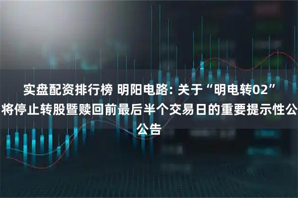 实盘配资排行榜 明阳电路: 关于“明电转02”即将停止转股暨赎回前最后半个交易日的重要提示性公告