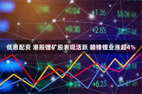 低息配资 港股锂矿股表现活跃 赣锋锂业涨超4%
