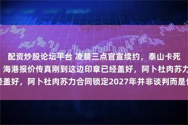 配资炒股论坛平台 凌晨三点官宣续约，泰山卡死了一个致命的时间差，海港报价传真刚到这边印章已经盖好，阿卜杜肉苏力合同锁定2027年并非谈判而是告知