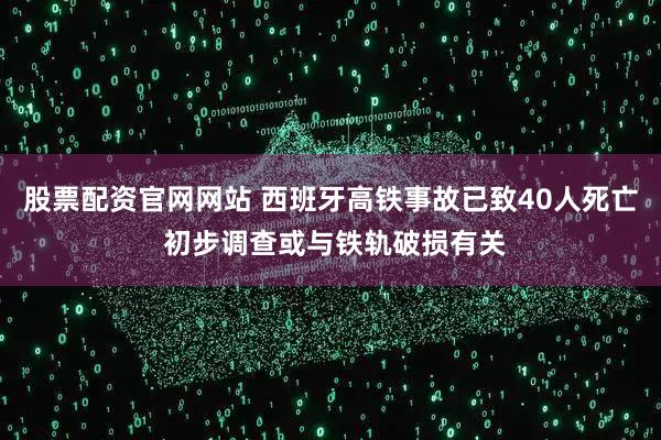 股票配资官网网站 西班牙高铁事故已致40人死亡 初步调查或与铁轨破损有关