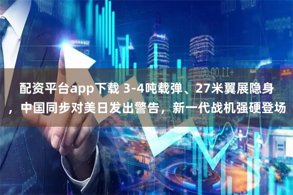 配资平台app下载 3-4吨载弹、27米翼展隐身，中国同步对美日发出警告，新一代战机强硬登场
