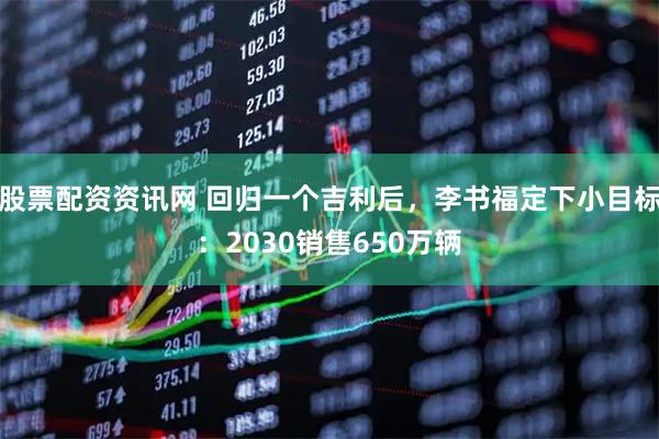 股票配资资讯网 回归一个吉利后，李书福定下小目标：2030销售650万辆