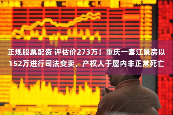 正规股票配资 评估价273万！重庆一套江景房以152万进行司法变卖，产权人于屋内非正常死亡