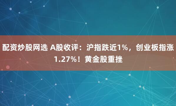配资炒股网选 A股收评：沪指跌近1%，创业板指涨1.27%！黄金股重挫