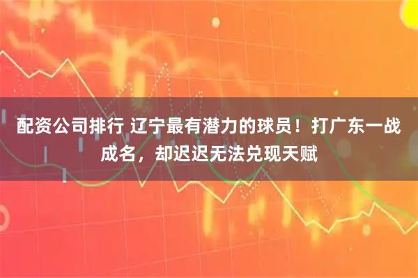 配资公司排行 辽宁最有潜力的球员！打广东一战成名，却迟迟无法兑现天赋