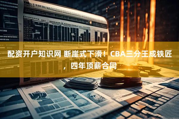 配资开户知识网 断崖式下滑！CBA三分王成铁匠，四年顶薪合同
