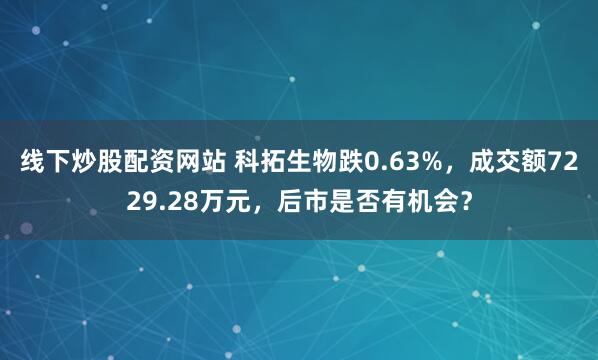 线下炒股配资网站 科拓生物跌0.63%，成交额7229.28万元，后市是否有机会？