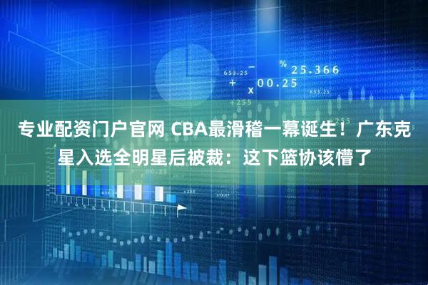 专业配资门户官网 CBA最滑稽一幕诞生！广东克星入选全明星后被裁：这下篮协该懵了