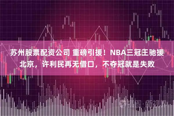 苏州股票配资公司 重磅引援！NBA三冠王驰援北京，许利民再无借口，不夺冠就是失败