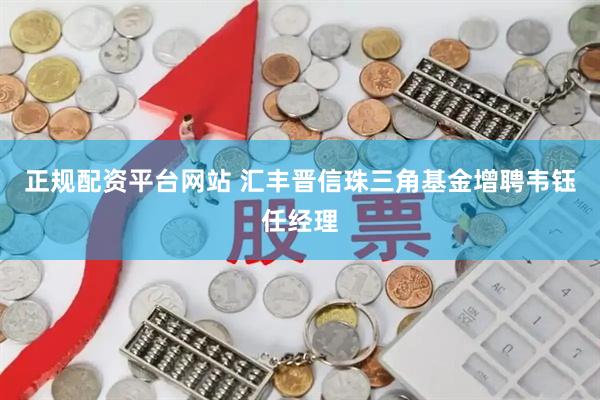 正规配资平台网站 汇丰晋信珠三角基金增聘韦钰任经理