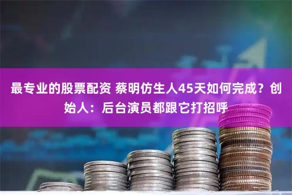 最专业的股票配资 蔡明仿生人45天如何完成?创始人:后台演员都跟它打招呼