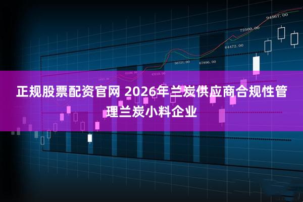 正规股票配资官网 2026年兰炭供应商合规性管理兰炭小料企业