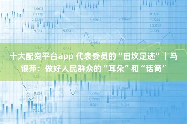 十大配资平台app 代表委员的“田坎足迹”丨马银萍：做好人民群众的“耳朵”和“话筒”