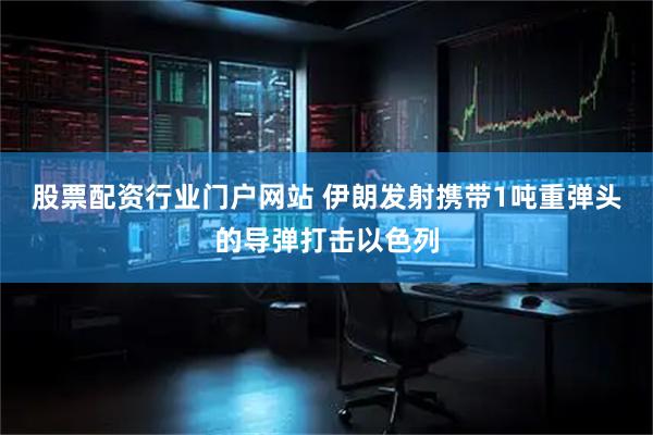 股票配资行业门户网站 伊朗发射携带1吨重弹头的导弹打击以色列