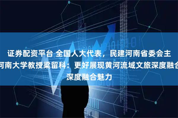 证券配资平台 全国人大代表，民建河南省委会主委、河南大学教授梁留科：更好展现黄河流域文旅深度融合魅力