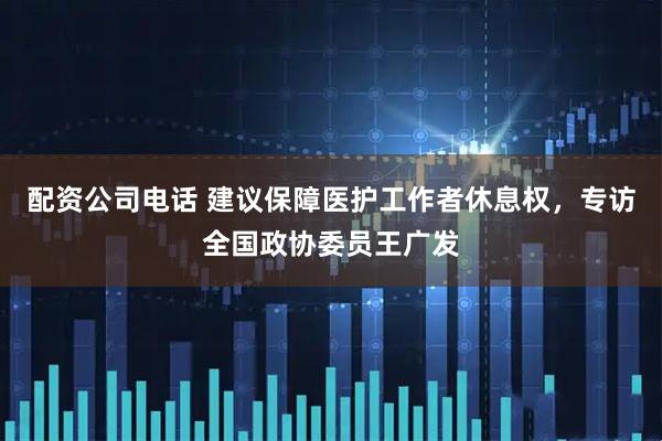 配资公司电话 建议保障医护工作者休息权，专访全国政协委员王广发