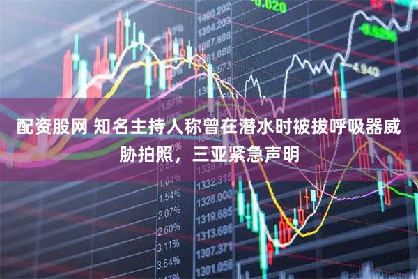 配资股网 知名主持人称曾在潜水时被拔呼吸器威胁拍照，三亚紧急声明