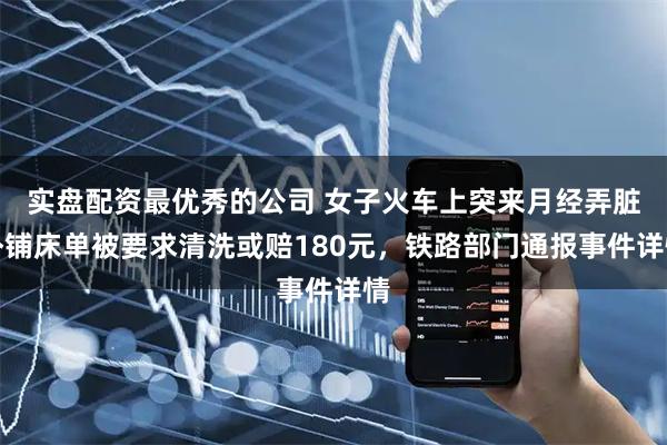 实盘配资最优秀的公司 女子火车上突来月经弄脏卧铺床单被要求清洗或赔180元，铁路部门通报事件详情