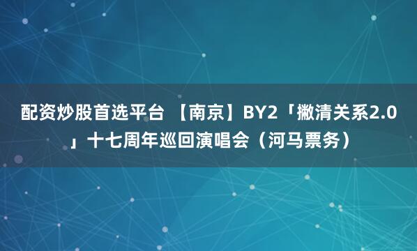 配资炒股首选平台 【南京】BY2「撇清关系2.0」十七周年巡回演唱会（河马票务）