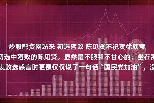 炒股配资网站来 初选落败 陈见贤不祝贺徐欣莹刚刚在国民党新竹县长初选中落败的陈见贤，显然是不服和不甘心的，坐在那全程没有好脸色；发表败选感言时更是仅仅说了一句话“国民党加油”，没有对获胜者徐欣莹表达任何祝贺和祝福，也不管什么风度和气度了。估计气都气饱了。