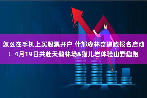 怎么在手机上买股票开户 什邡森林奇遇跑报名启动！4月19日共赴天鹅林场&猫儿岩体验山野趣跑