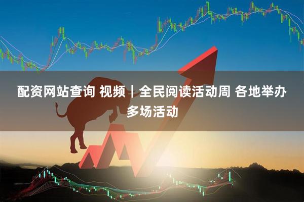 配资网站查询 视频｜全民阅读活动周 各地举办多场活动