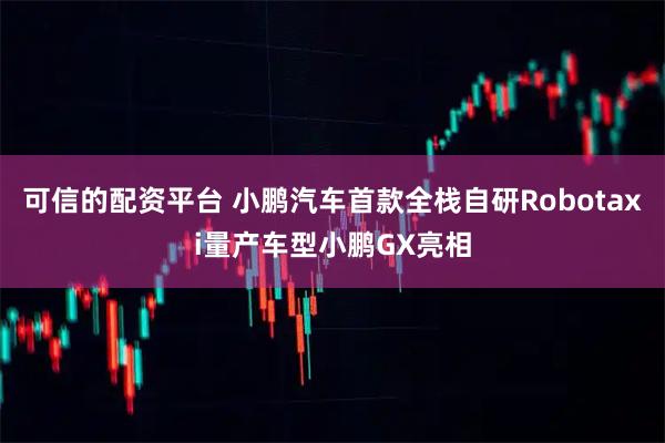 可信的配资平台 小鹏汽车首款全栈自研Robotaxi量产车型小鹏GX亮相