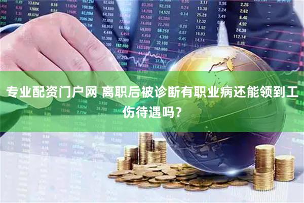 专业配资门户网 离职后被诊断有职业病还能领到工伤待遇吗？