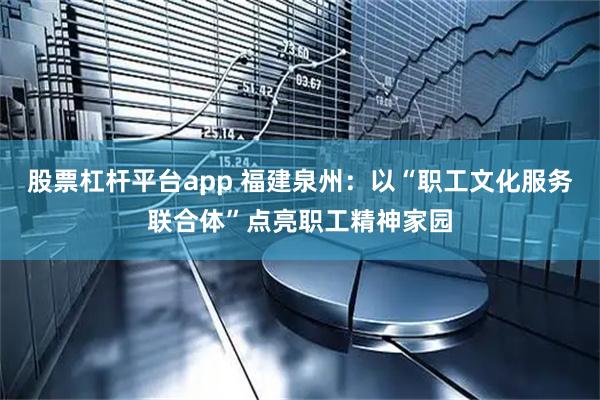 股票杠杆平台app 福建泉州：以“职工文化服务联合体”点亮职工精神家园
