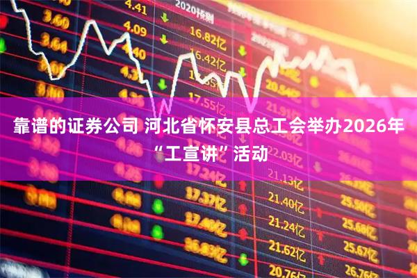 靠谱的证券公司 河北省怀安县总工会举办2026年“工宣讲”活动