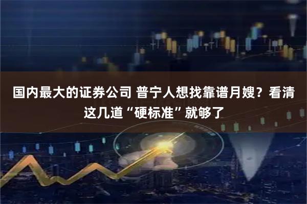 国内最大的证券公司 普宁人想找靠谱月嫂？看清这几道“硬标准”就够了
