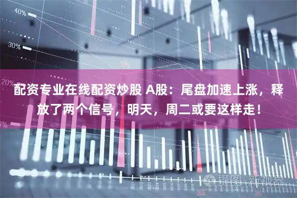配资专业在线配资炒股 A股：尾盘加速上涨，释放了两个信号，明天，周二或要这样走！