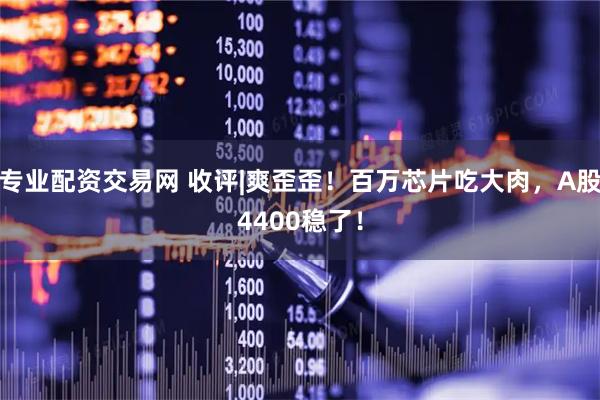专业配资交易网 收评|爽歪歪！百万芯片吃大肉，A股4400稳了！