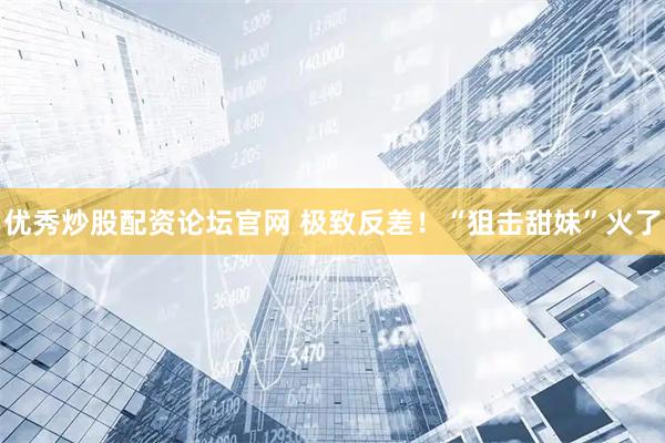 优秀炒股配资论坛官网 极致反差！“狙击甜妹”火了