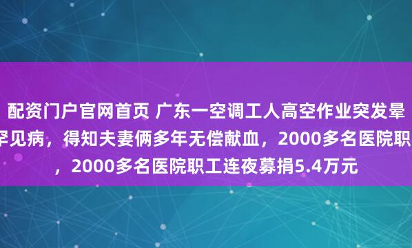 配资门户官网首页 广东一空调工人高空作业突发晕厥，送医后被确诊罕见病，得知夫妻俩多年无偿献血，2000多名医院职工连夜募捐5.4万元