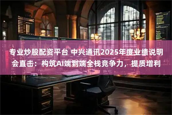 专业炒股配资平台 中兴通讯2025年度业绩说明会直击：构筑AI端到端全栈竞争力，提质增利