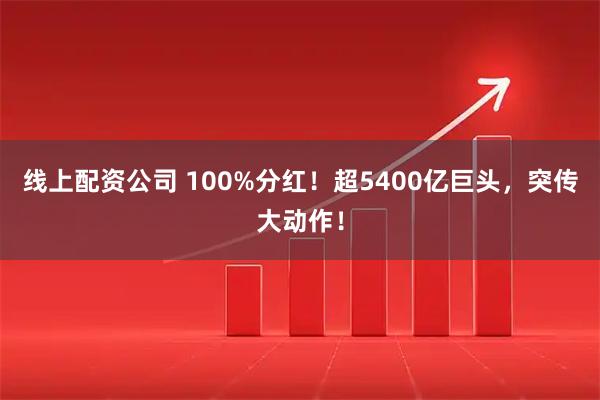 线上配资公司 100%分红！超5400亿巨头，突传大动作！