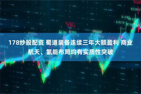 178炒股配资 蜀道装备连续三年大额盈利 商业航天、氢能布局均有实质性突破
