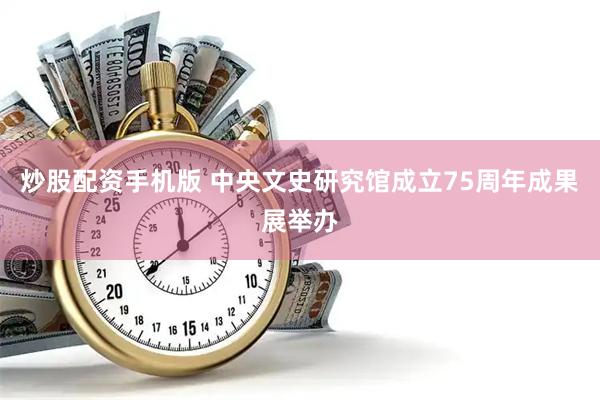炒股配资手机版 中央文史研究馆成立75周年成果展举办