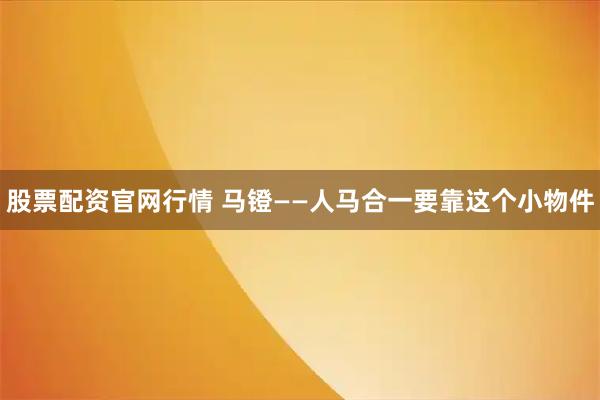 股票配资官网行情 马镫——人马合一要靠这个小物件