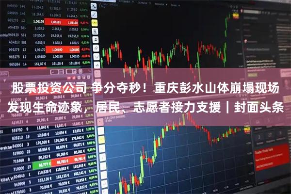 股票投资公司 争分夺秒！重庆彭水山体崩塌现场发现生命迹象，居民、志愿者接力支援｜封面头条