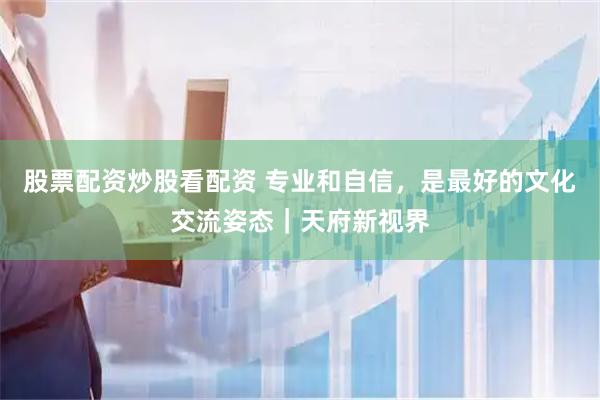 股票配资炒股看配资 专业和自信，是最好的文化交流姿态｜天府新视界