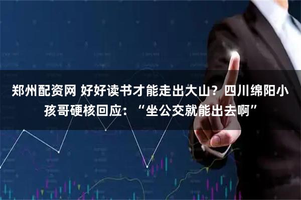 郑州配资网 好好读书才能走出大山？四川绵阳小孩哥硬核回应：“坐公交就能出去啊”