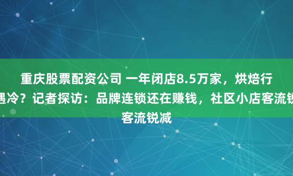 重庆股票配资公司 一年闭店8.5万家，烘焙行业遇冷？记者探访：品牌连锁还在赚钱，社区小店客流锐减